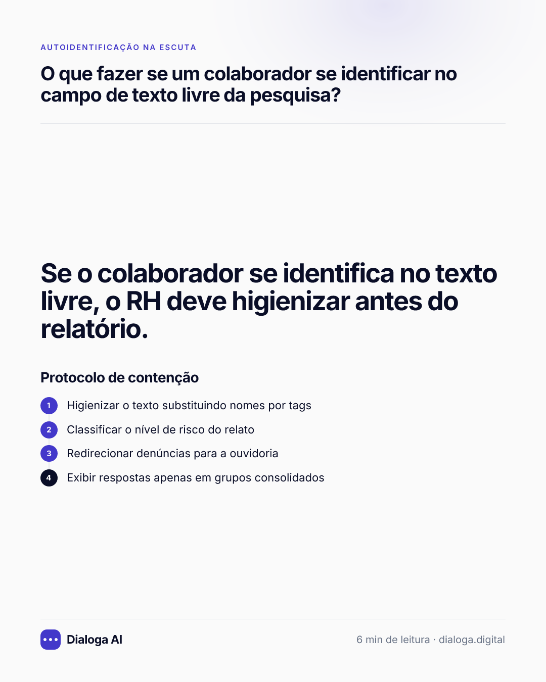 Se o colaborador se identifica no texto livre, o RH deve higienizar antes do relatório. Protocolo de contenção: 1. Higienizar o texto substituindo nomes por tags; 2. Classificar o nível de risco do relato; 3. Redirecionar denúncias para a ouvidoria; 4. Exibir respostas apenas em grupos consolidados.