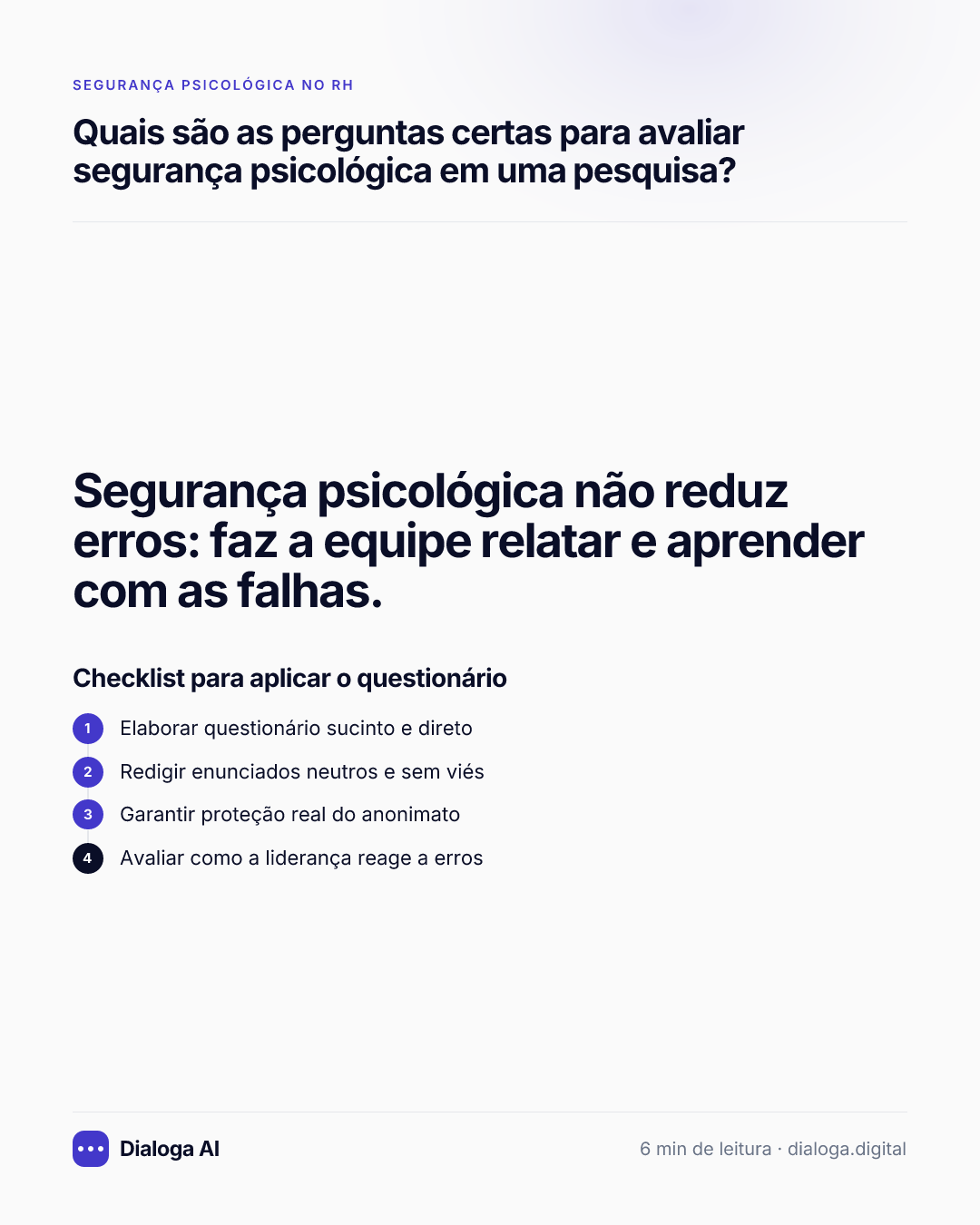 Segurança psicológica não reduz erros: faz a equipe relatar e aprender com as falhas. Checklist para aplicar o questionário: 1. Elaborar questionário sucinto e direto; 2. Redigir enunciados neutros e sem viés; 3. Garantir proteção real do anonimato; 4. Avaliar como a liderança reage a erros.